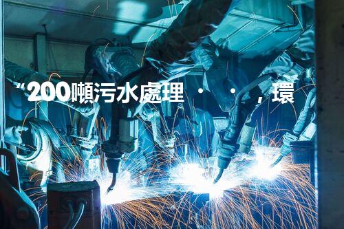 “200噸污水處理，環(huán)保先鋒引領(lǐng)綠色以后”